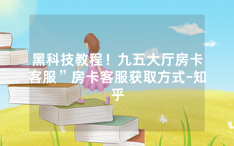 黑科技教程！九五大厅房卡客服”房卡客服获取方式-知乎