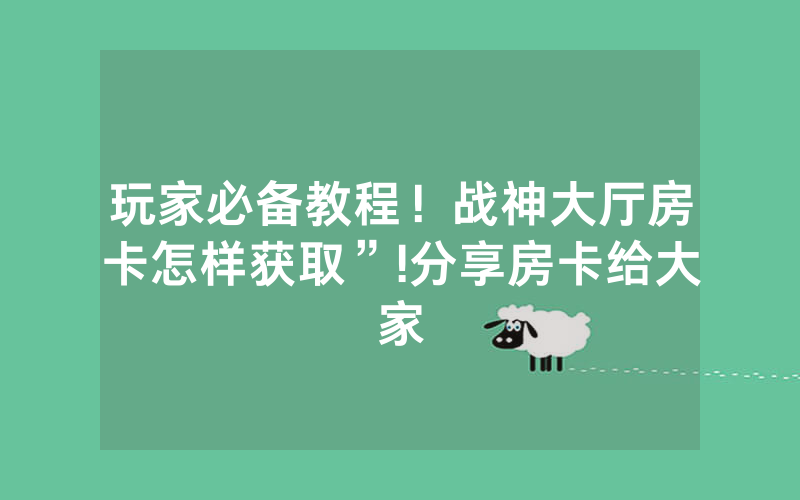 玩家必备教程！战神大厅房卡怎样获取”!分享房卡给大家