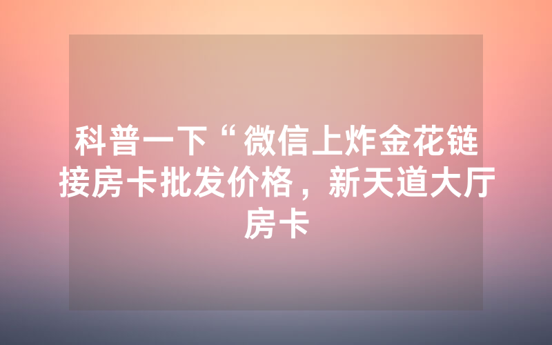 科普一下“微信上炸金花链接房卡批发价格，新天道大厅房卡