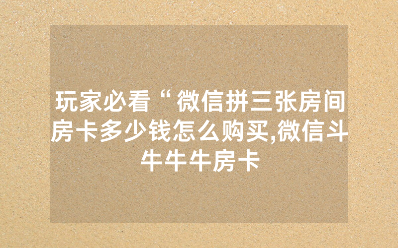 玩家必看“微信拼三张房间房卡多少钱怎么购买,微信斗牛牛牛房卡