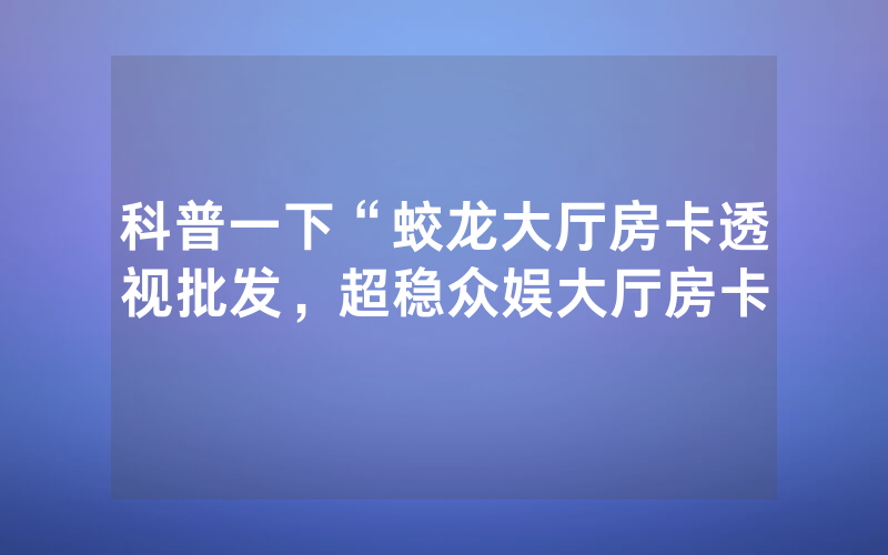 科普一下“蛟龙大厅房卡透视批发，超稳众娱大厅房卡