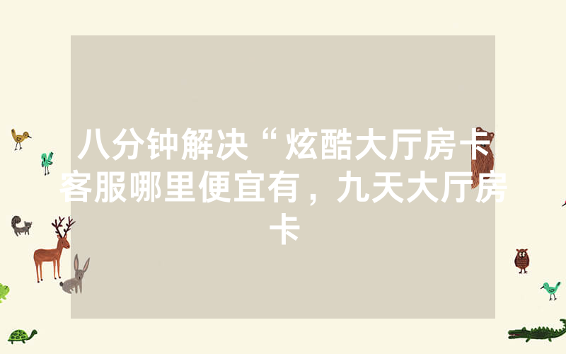 八分钟解决“炫酷大厅房卡客服哪里便宜有，九天大厅房卡