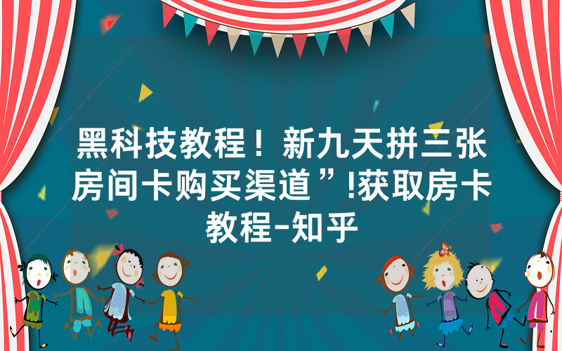 黑科技教程！新九天拼三张房间卡购买渠道”!获取房卡教程-知乎