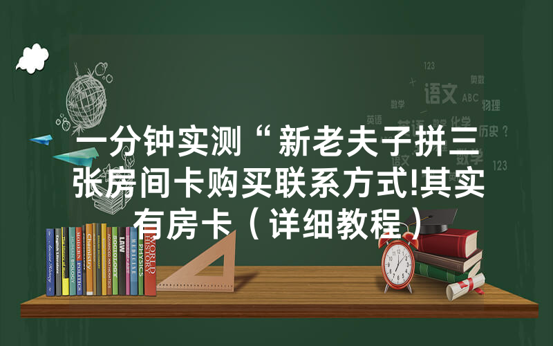 一分钟实测“新老夫子拼三张房间卡购买联系方式!其实有房卡（详细教程）