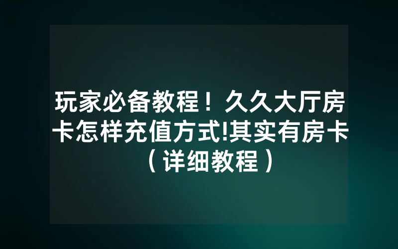 玩家必备教程！久久大厅房卡怎样充值方式!其实有房卡（详细教程）