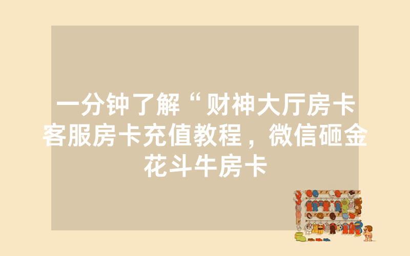 一分钟了解“财神大厅房卡客服房卡充值教程，微信砸金花斗牛房卡