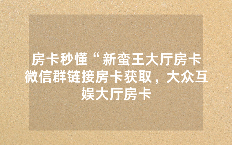 房卡秒懂“新蛮王大厅房卡微信群链接房卡获取，大众互娱大厅房卡