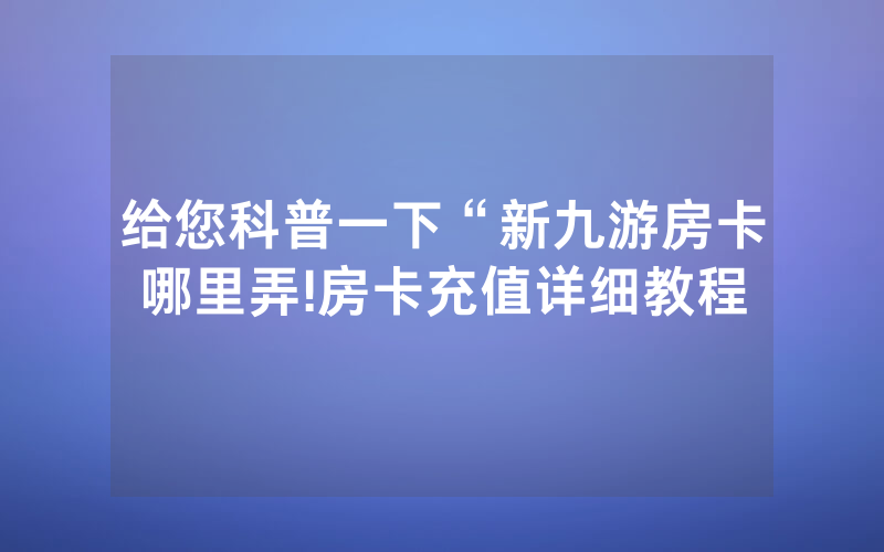 给您科普一下“新九游房卡哪里弄!房卡充值详细教程