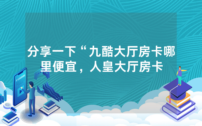 分享一下“九酷大厅房卡哪里便宜，人皇大厅房卡