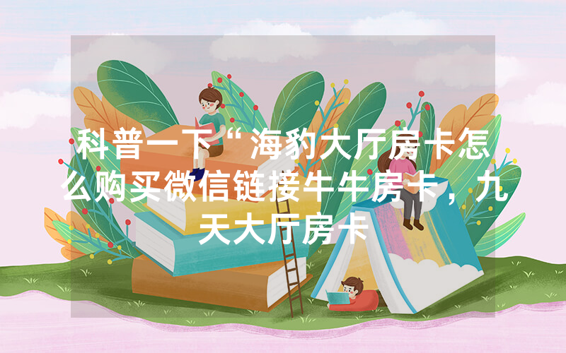 科普一下“海豹大厅房卡怎么购买微信链接牛牛房卡，九天大厅房卡