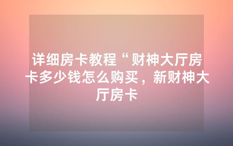 详细房卡教程“财神大厅房卡多少钱怎么购买，新财神大厅房卡