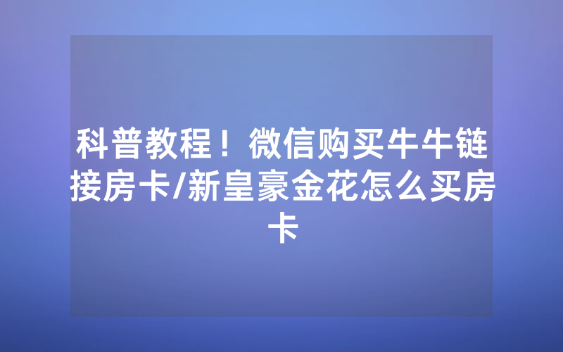 科普教程！微信购买牛牛链接房卡/新皇豪金花怎么买房卡