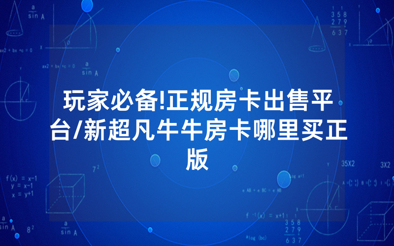 玩家必备!正规房卡出售平台/新超凡牛牛房卡哪里买正版