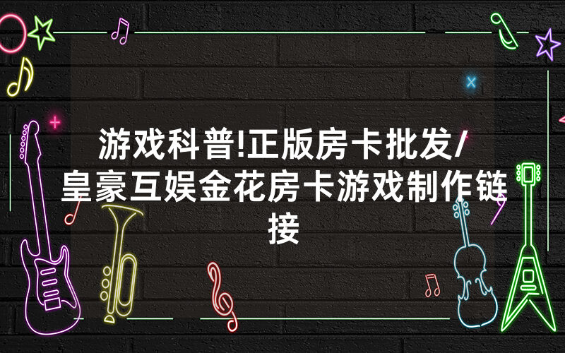 游戏科普!正版房卡批发/皇豪互娱金花房卡游戏制作链接