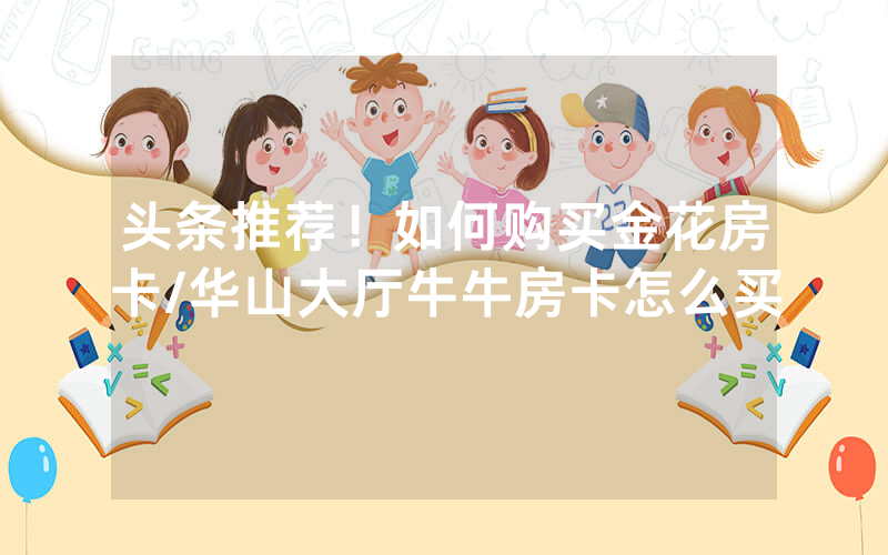 头条推荐！如何购买金花房卡/华山大厅牛牛房卡怎么买