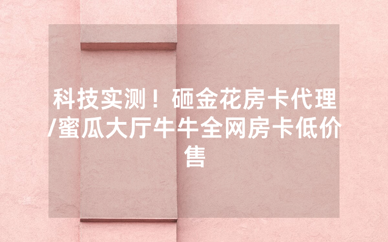 科技实测！砸金花房卡代理/蜜瓜大厅牛牛全网房卡低价售