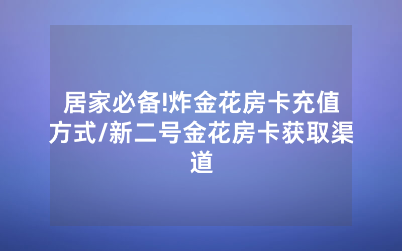 居家必备!炸金花房卡充值方式/新二号金花房卡获取渠道