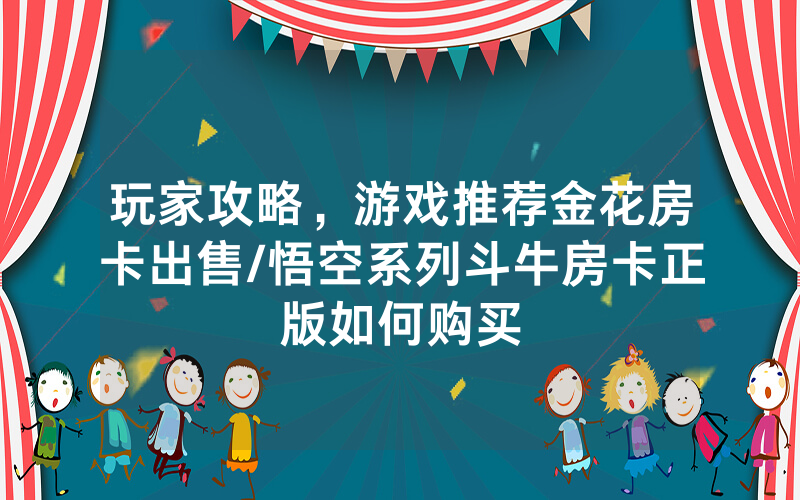 玩家攻略，游戏推荐金花房卡出售/悟空系列斗牛房卡正版如何购买