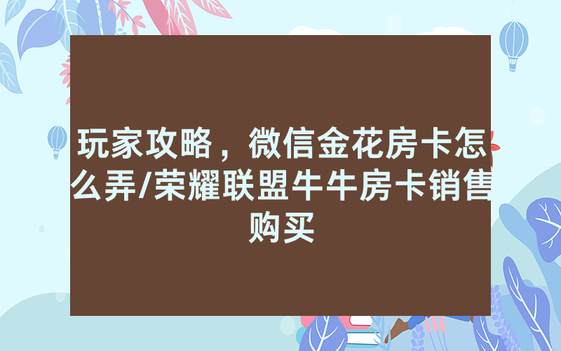 玩家攻略，微信金花房卡怎么弄/荣耀联盟牛牛房卡销售购买