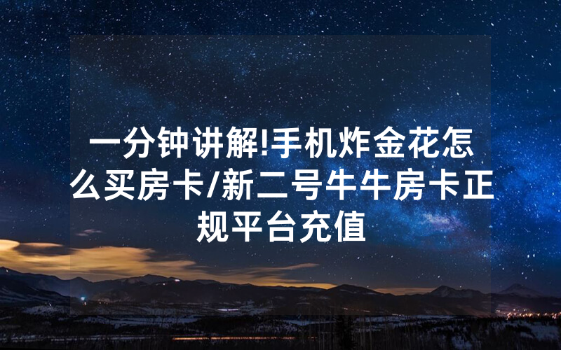 一分钟讲解!手机炸金花怎么买房卡/新二号牛牛房卡正规平台充值