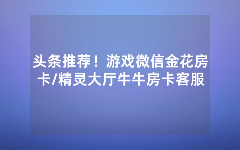 头条推荐！游戏微信金花房卡/精灵大厅牛牛房卡客服