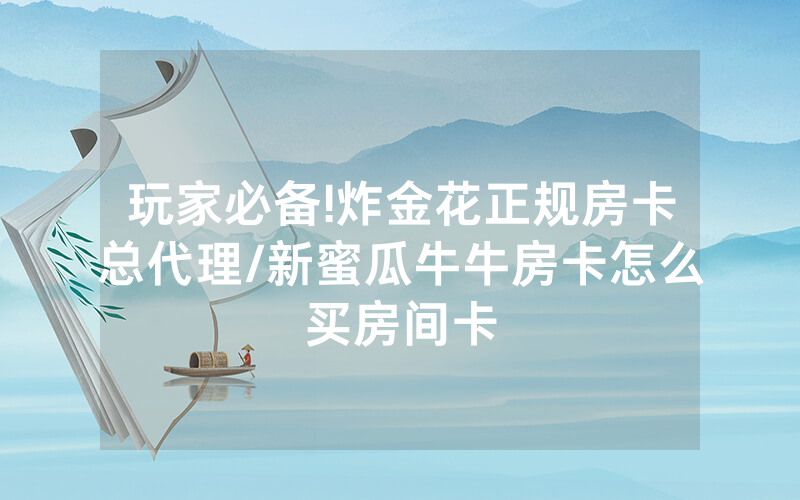玩家必备!炸金花正规房卡总代理/新蜜瓜牛牛房卡怎么买房间卡