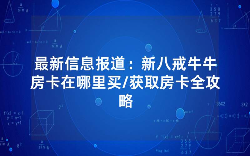 最新信息报道：新八戒牛牛房卡在哪里买/获取房卡全攻略