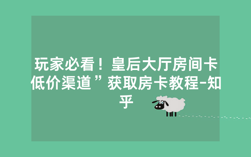玩家必看！皇后大厅房间卡低价渠道”获取房卡教程-知乎