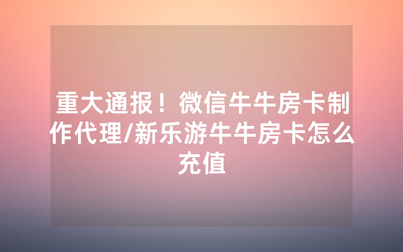 重大通报！微信牛牛房卡制作代理/新乐游牛牛房卡怎么充值