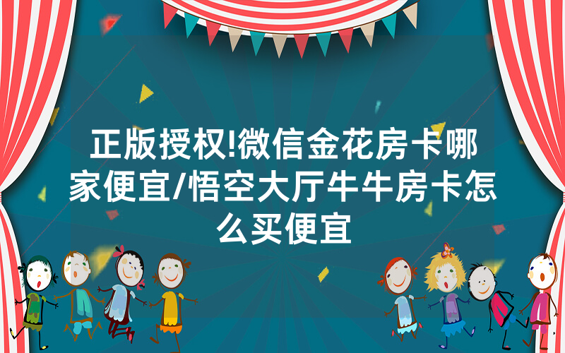 正版授权!微信金花房卡哪家便宜/悟空大厅牛牛房卡怎么买便宜