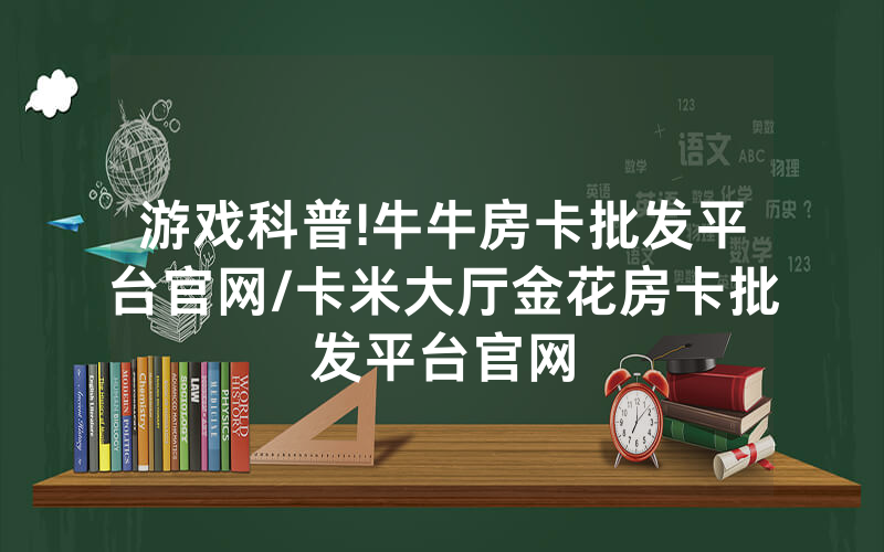 游戏科普!牛牛房卡批发平台官网/卡米大厅金花房卡批发平台官网