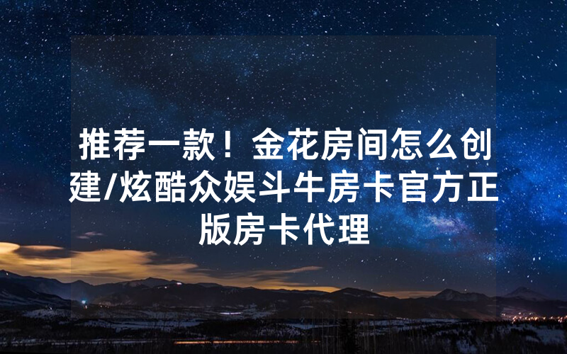 推荐一款！金花房间怎么创建/炫酷众娱斗牛房卡官方正版房卡代理