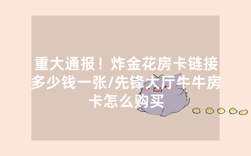 重大通报！炸金花房卡链接多少钱一张/先锋大厅牛牛房卡怎么购买