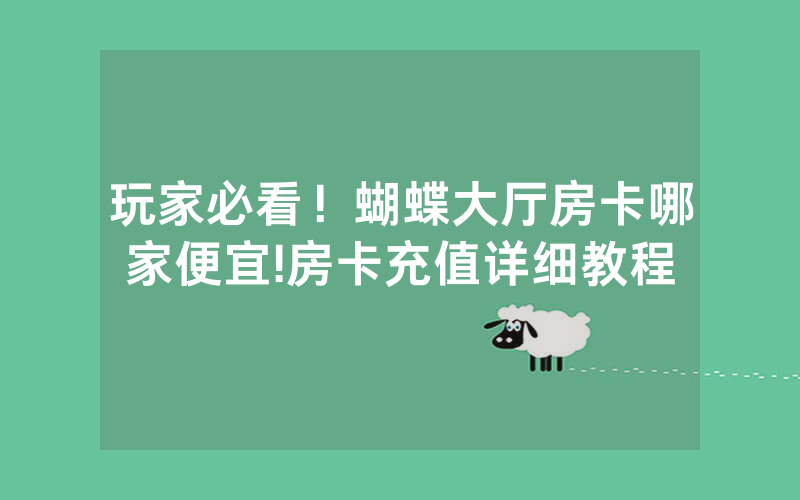 玩家必看！蝴蝶大厅房卡哪家便宜!房卡充值详细教程