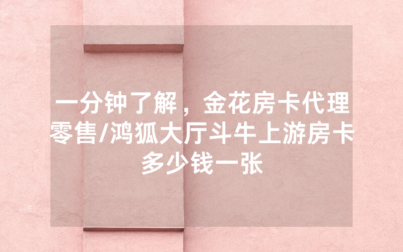 一分钟了解，金花房卡代理零售/鸿狐大厅斗牛上游房卡多少钱一张