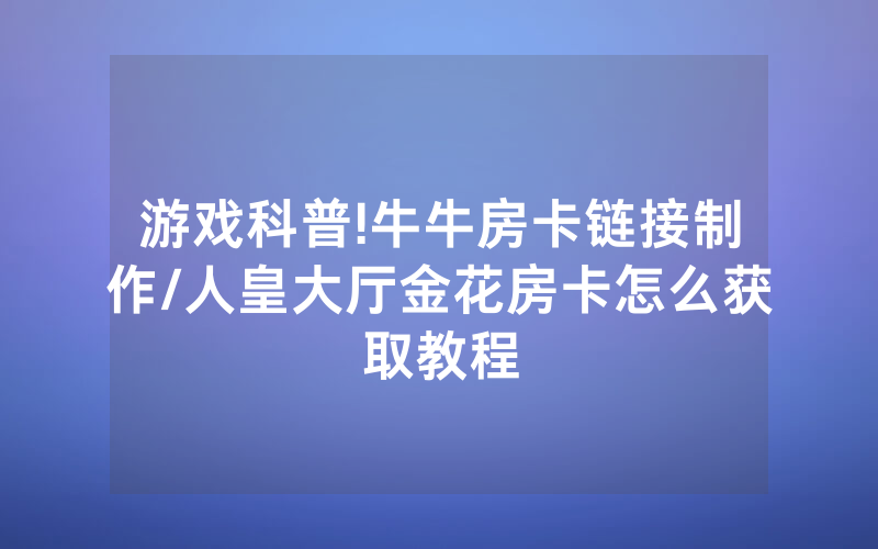 游戏科普!牛牛房卡链接制作/人皇大厅金花房卡怎么获取教程