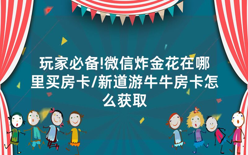玩家必备!微信炸金花在哪里买房卡/新道游牛牛房卡怎么获取