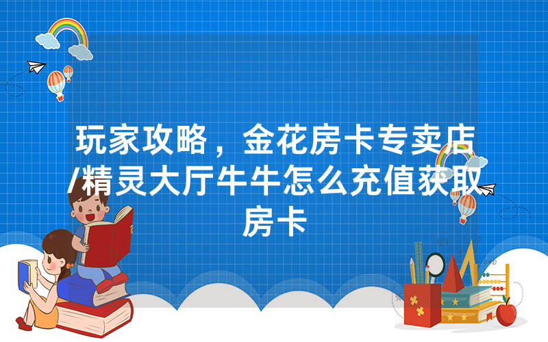 玩家攻略，金花房卡专卖店/精灵大厅牛牛怎么充值获取房卡