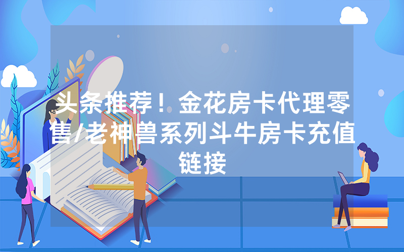 头条推荐！金花房卡代理零售/老神兽系列斗牛房卡充值链接