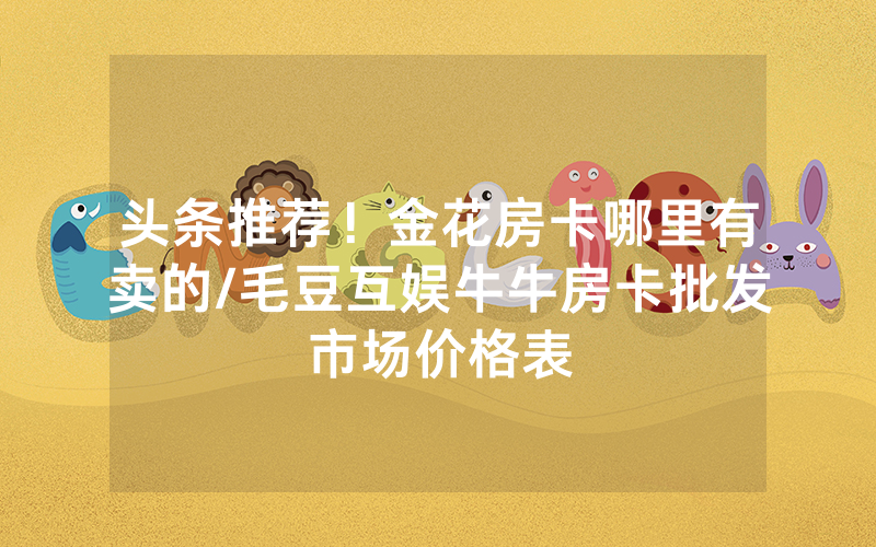 头条推荐！金花房卡哪里有卖的/毛豆互娱牛牛房卡批发市场价格表