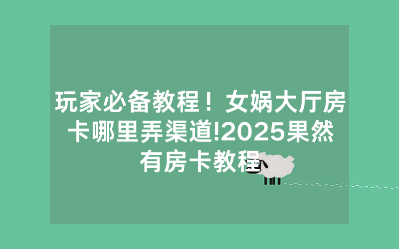 玩家必备教程！女娲大厅房卡哪里弄渠道!2025果然有房卡教程