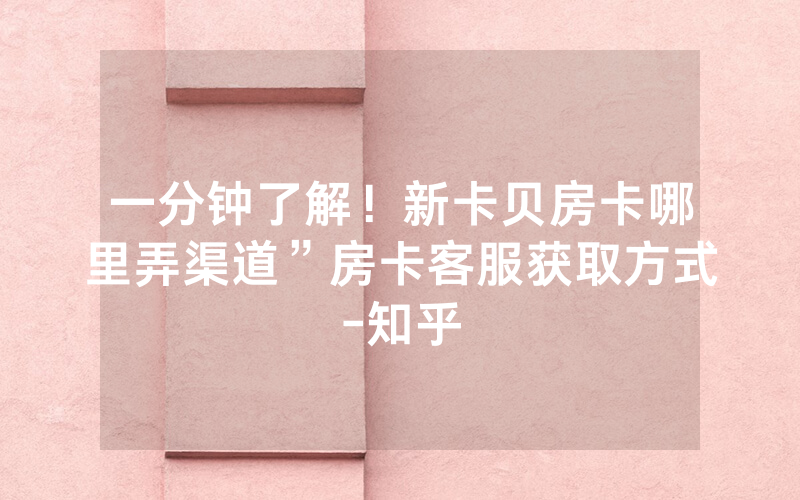 一分钟了解！新卡贝房卡哪里弄渠道”房卡客服获取方式-知乎