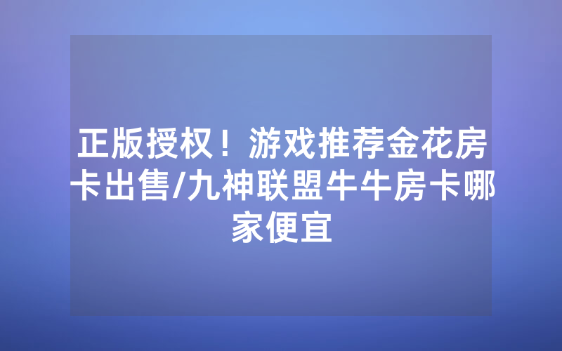 正版授权！游戏推荐金花房卡出售/九神联盟牛牛房卡哪家便宜