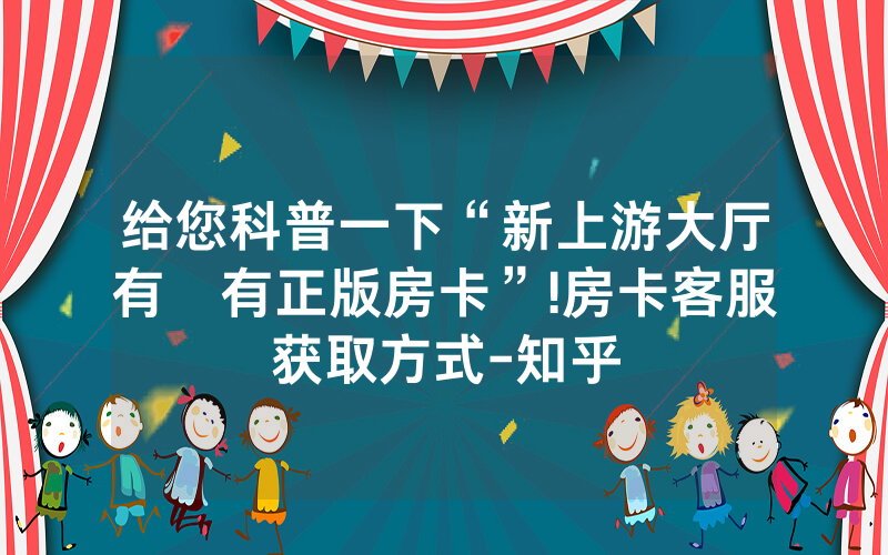 给您科普一下“新上游大厅有沒有正版房卡”!房卡客服获取方式-知乎