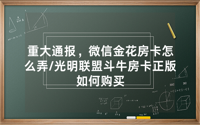 重大通报，微信金花房卡怎么弄/光明联盟斗牛房卡正版如何购买