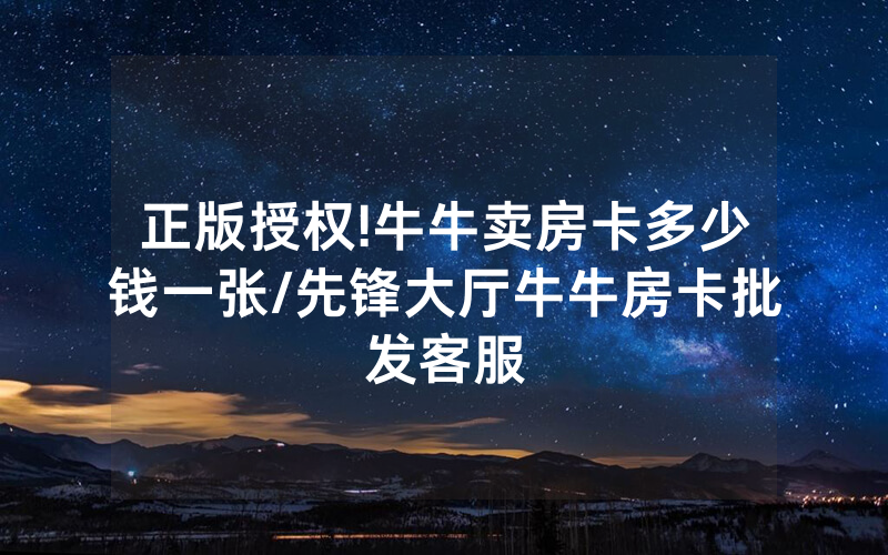 正版授权!牛牛卖房卡多少钱一张/先锋大厅牛牛房卡批发客服