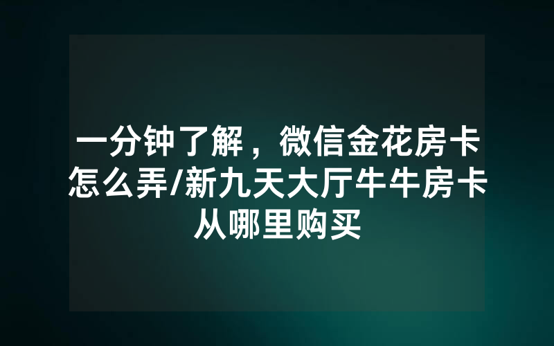 一分钟了解，微信金花房卡怎么弄/新九天大厅牛牛房卡从哪里购买