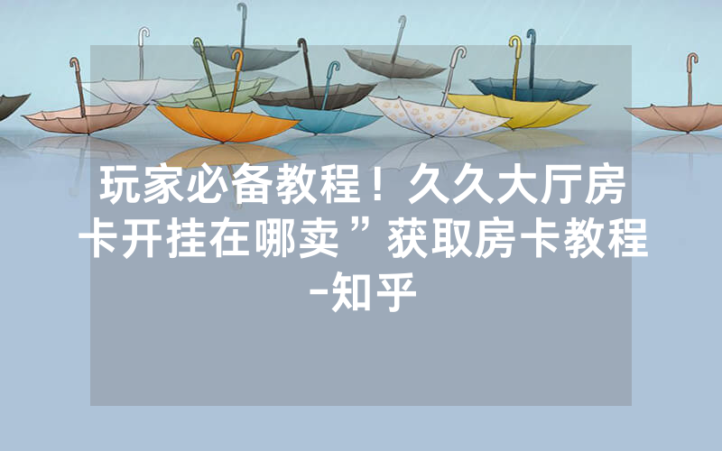 玩家必备教程！久久大厅房卡开挂在哪卖”获取房卡教程-知乎