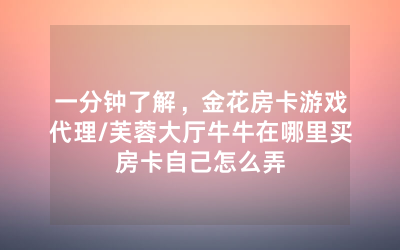 一分钟了解，金花房卡游戏代理/芙蓉大厅牛牛在哪里买房卡自己怎么弄