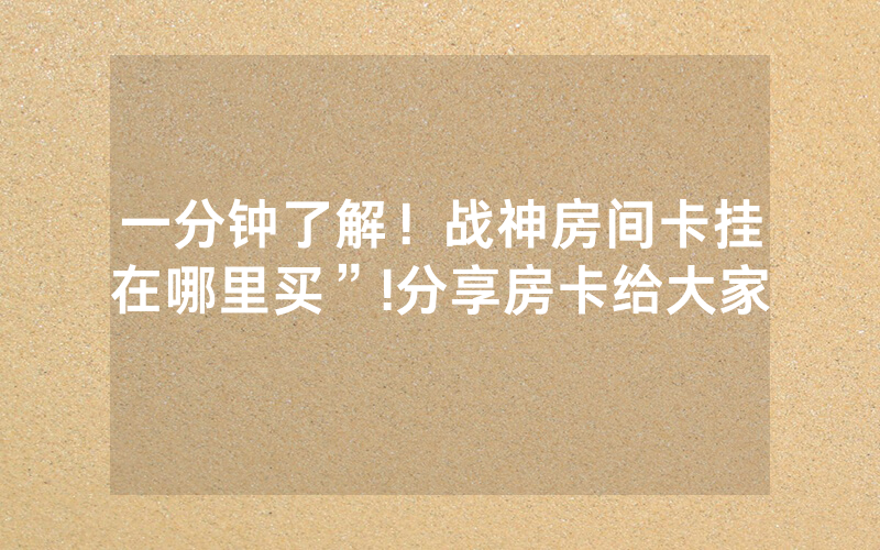 一分钟了解！战神房间卡挂在哪里买”!分享房卡给大家